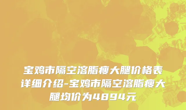 宝鸡市隔空溶脂瘦大腿价格表详细介绍-宝鸡市隔空溶脂瘦大腿均价为4894元