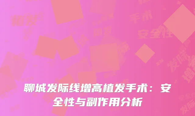 聊城发际线增高植发手术：安全性与副作用分析