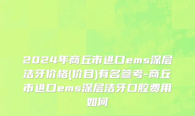 2024年商丘市进口ems深层洁牙价格(价目)有名参考-商丘市进口ems深层洁牙口腔费用如何
