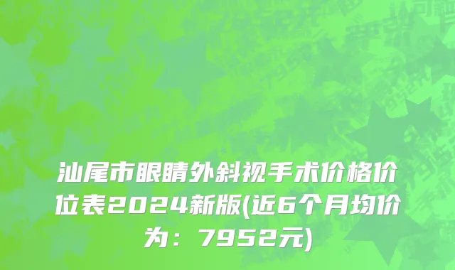 汕尾市眼睛外斜视手术价格价位表2024新版(近6个月均价为：7952元)