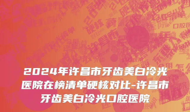 2024年许昌市牙齿美白冷光医院在榜清单硬核对比-许昌市牙齿美白冷光口腔医院