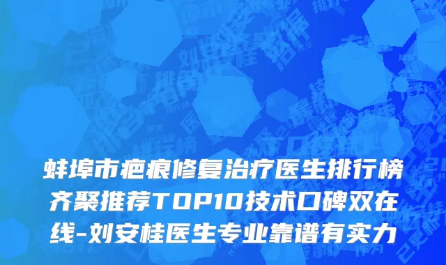 蚌埠市疤痕修复治疗医生排行榜齐聚推荐TOP10技术口碑双在线-刘安桂医生专业靠谱有实力