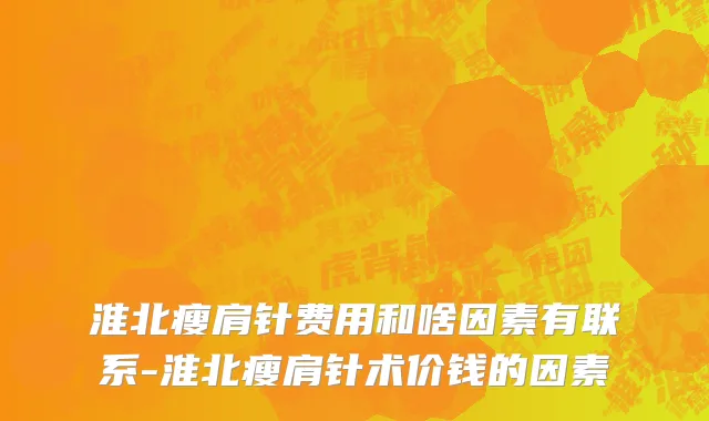 淮北瘦肩针费用和啥因素有联系-淮北瘦肩针术价钱的因素