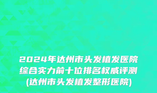 2024年达州市头发植发医院综合实力前十位排名权威评测(达州市头发植发整形医院)