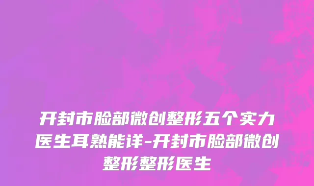 开封市脸部微创整形五个实力医生耳熟能详-开封市脸部微创整形整形医生