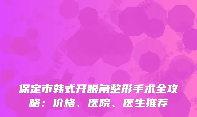 保定市韩式开眼角整形手术全攻略：价格、医院、医生推荐