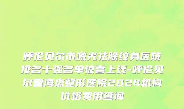 呼伦贝尔市激光祛除纹身医院排名十强名单惊喜上线-呼伦贝尔董海杰整形医院2024机构价格费用查询