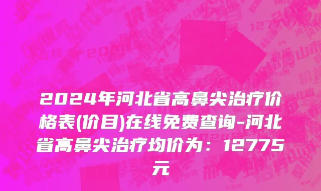 2024年河北省高鼻尖治疗价格表(价目)在线免费查询-河北省高鼻尖治疗均价为：12775元