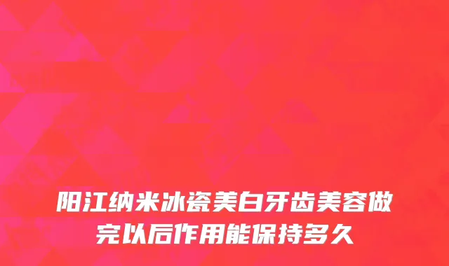阳江纳米冰瓷美白牙齿美容做完以后作用能保持多久