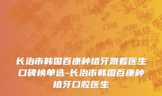 长治市韩国百康种植牙跟着医生口碑榜单选-长治市韩国百康种植牙口腔医生