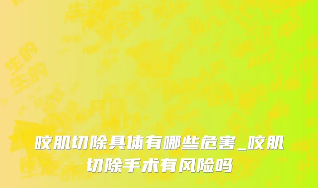 咬肌切除具体有哪些危害_咬肌切除手术有风险吗