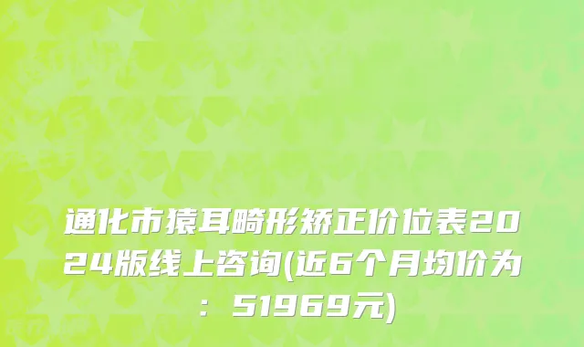 通化市猿耳畸形矫正价位表2024版线上咨询(近6个月均价为：51969元)