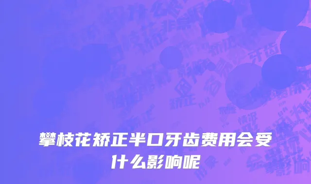 攀枝花矫正半口牙齿费用会受什么影响呢