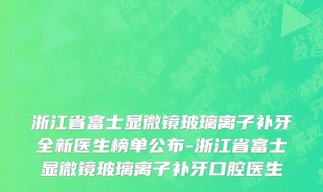 浙江省富士显微镜玻璃离子补牙全新医生榜单公布-浙江省富士显微镜玻璃离子补牙口腔医生