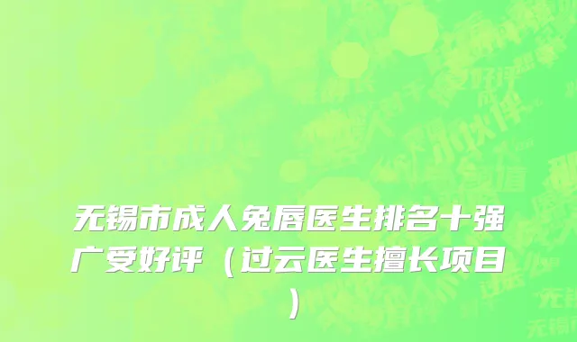 无锡市成人兔唇医生排名十强广受好评（过云医生擅长项目）