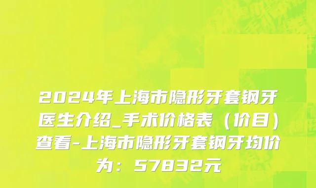 2024年上海市隐形牙套钢牙医生介绍_手术价格表（价目）查看-上海市隐形牙套钢牙均价为：57832元