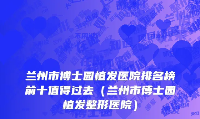 兰州市博士园植发医院排名榜前十值得过去（兰州市博士园植发整形医院）