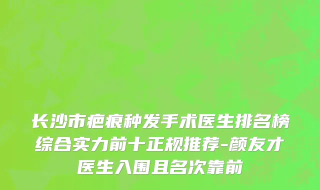 长沙市疤痕种发手术医生排名榜综合实力前十正规推荐-颜友才医生入围且名次靠前