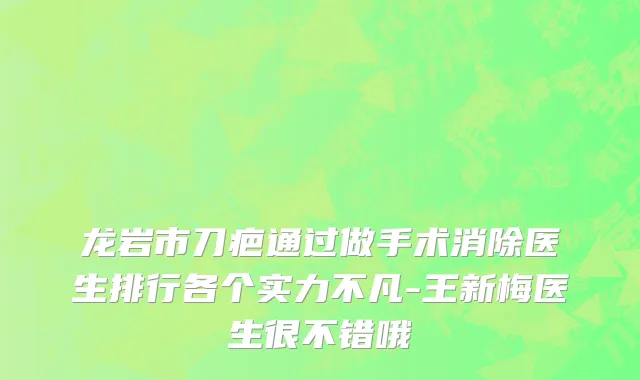 龙岩市刀疤通过做手术消除医生排行各个实力不凡-王新梅医生很不错哦