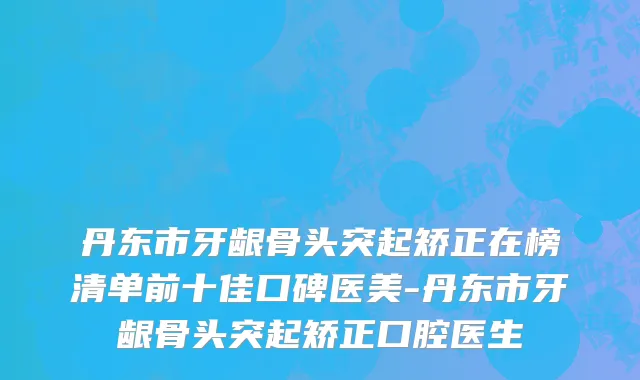 丹东市牙龈骨头突起矫正在榜清单前十佳口碑医美-丹东市牙龈骨头突起矫正口腔医生