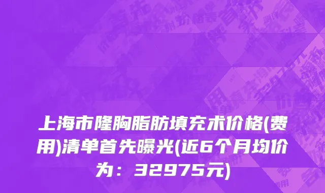 上海市隆胸脂肪填充术价格(费用)清单首先曝光(近6个月均价为：32975元)