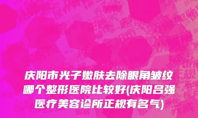 庆阳市光子嫩肤去除眼角皱纹哪个整形医院比较好(庆阳吕强医疗美容诊所正规有名气)