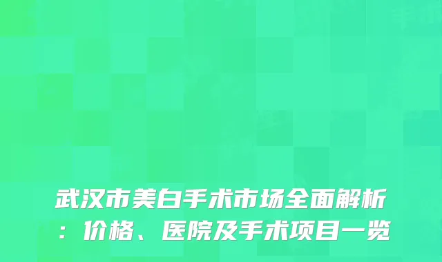 武汉市美白手术市场全面解析：价格、医院及手术项目一览