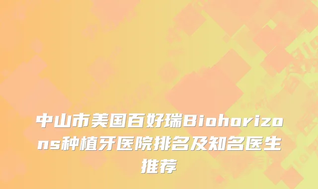 中山市美国百好瑞Biohorizons种植牙医院排名及知名医生推荐