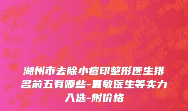湖州市去除小痘印整形医生排名前五有哪些-夏敏医生等实力入选-附价格