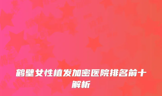 鹤壁女性植发加密医院排名前十解析