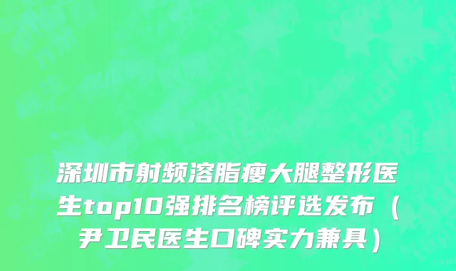 深圳市射频溶脂瘦大腿整形医生top10强排名榜评选发布（尹卫民医生口碑实力兼具）