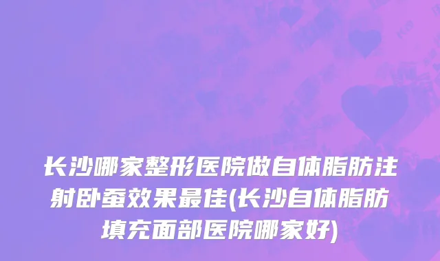 长沙哪家整形医院做自体脂肪注射卧蚕效果最佳(长沙自体脂肪填充面部医院哪家好)