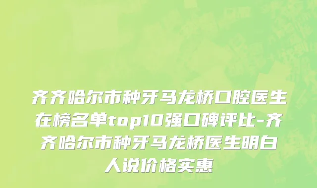 齐齐哈尔市种牙马龙桥口腔医生在榜名单top10强口碑评比-齐齐哈尔市种牙马龙桥医生明白人说价格实惠