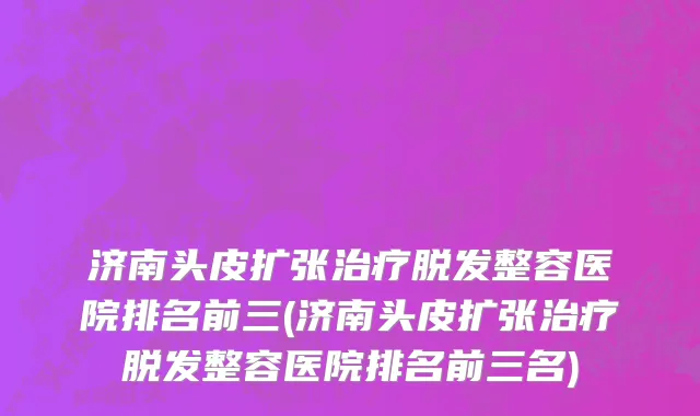 济南头皮扩张治疗脱发整容医院排名前三(济南头皮扩张治疗脱发整容医院排名前三名)