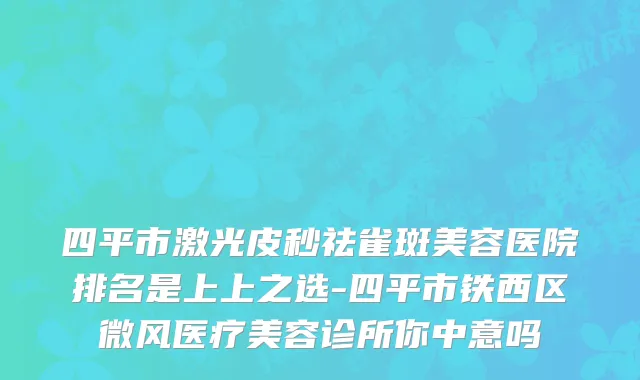 四平市激光皮秒祛雀斑美容医院排名是上上之选-四平市铁西区微风医疗美容诊所你中意吗