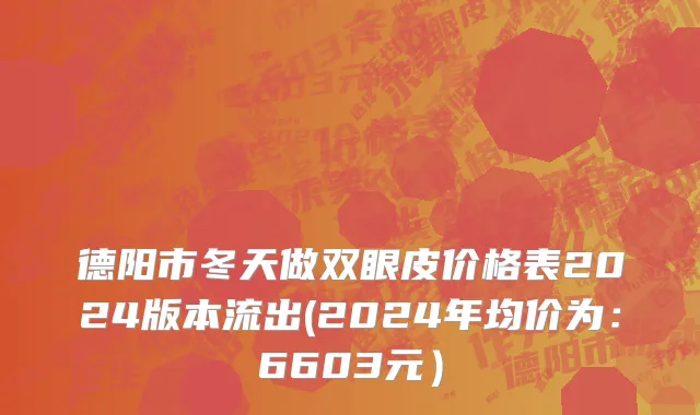德阳市冬天做双眼皮价格表2024版本流出(2024年均价为：6603元）