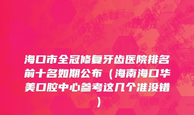 海口市全冠修复牙齿医院排名前十名如期公布（海南海口华美口腔中心参考这几个准没错）