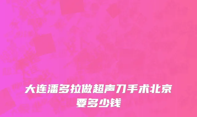 大连潘多拉做超声刀手术北京要多少钱