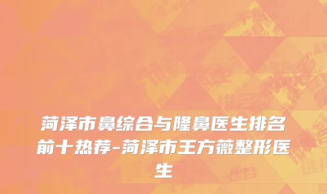 菏泽市鼻综合与隆鼻医生排名前十热荐-菏泽市王方薇整形医生