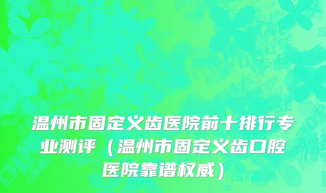 温州市固定义齿医院前十排行专业测评（温州市固定义齿口腔医院靠谱权威）