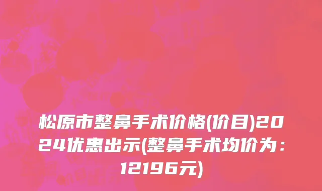 松原市整鼻手术价格(价目)2024优惠出示(整鼻手术均价为：12196元)