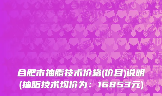 合肥市抽脂技术价格(价目)说明(抽脂技术均价为：16853元)