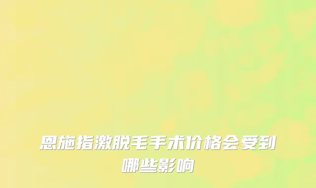 恩施指激脱毛手术价格会受到哪些影响