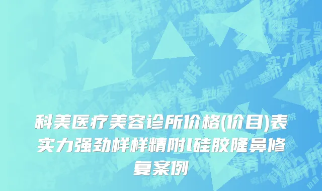 科美医疗美容诊所价格(价目)表实力强劲样样精附l硅胶隆鼻修复案例