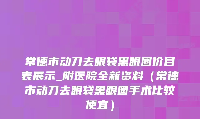 常德市动刀去眼袋黑眼圈价目表展示_附医院全新资料（常德市动刀去眼袋黑眼圈手术比较便宜）