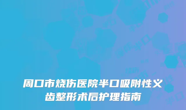 周口市烧伤医院半口吸附性义齿整形术后护理指南