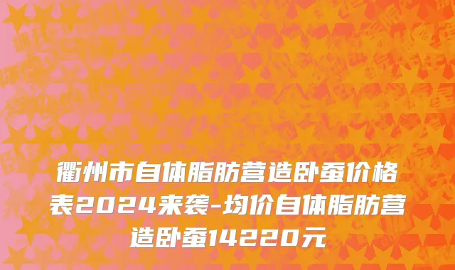 衢州市自体脂肪营造卧蚕价格表2024来袭-均价自体脂肪营造卧蚕14220元