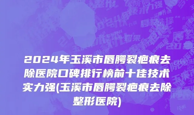 2024年玉溪市唇腭裂疤痕去除医院口碑排行榜前十佳技术实力强(玉溪市唇腭裂疤痕去除整形医院)