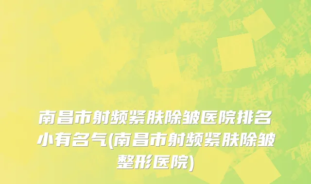 南昌市射频紧肤除皱医院排名小有名气(南昌市射频紧肤除皱整形医院)