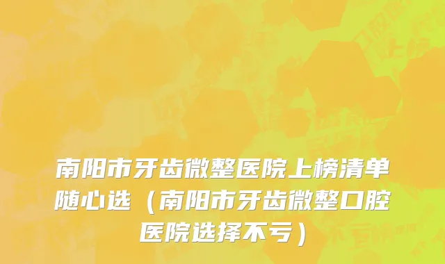 南阳市牙齿微整医院上榜清单随心选（南阳市牙齿微整口腔医院选择不亏）